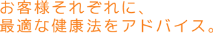 お客様それぞれに、最適のアドバイス。